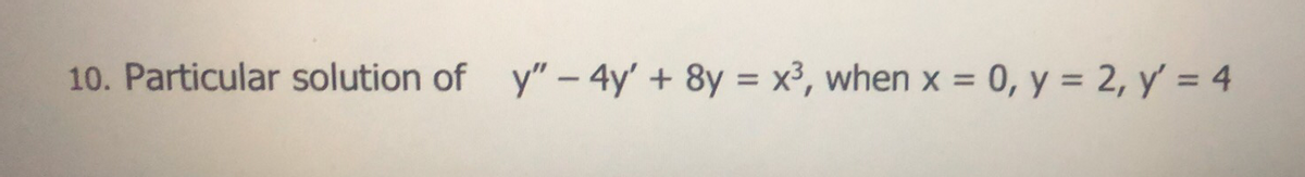 10. Particular solution of y" - 4y' + 8y = x³, when x = 0, y = 2, y' = 4