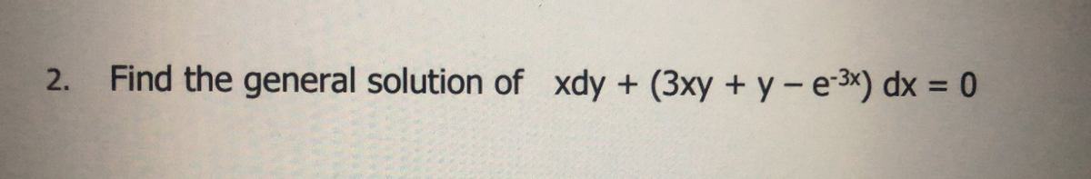 2. Find the general solution of xdy + (3xy + y - e-³x) dx = 0