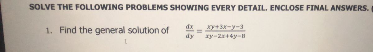 SOLVE THE FOLLOWING PROBLEMS SHOWING EVERY DETAIL. ENCLOSE FINAL ANSWERS.
dx xy+3x-y-3
1. Find the general solution of
-
dy
xy-2x+4y-8
I