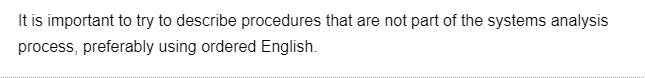 It is important to try to describe procedures that are not part of the systems analysis
process, preferably using ordered English.