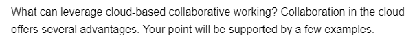 What can leverage cloud-based collaborative working? Collaboration in the cloud
offers several advantages. Your point will be supported by a few examples.