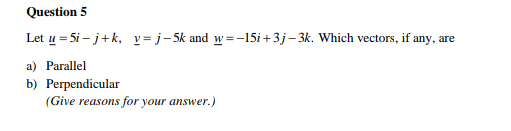 Question 5
Let u = 5i – j+k, v= j-5k and w=-15i+3j- 3k. Which vectors, if any, are
a) Parallel
b) Perpendicular
(Give reasons for your answer.)
