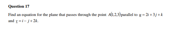 Question 17
Find an equation for the plane that passes through the point A(1,2,3) parallel to u = 2i +3 j+k
and y =i- j+2k.
