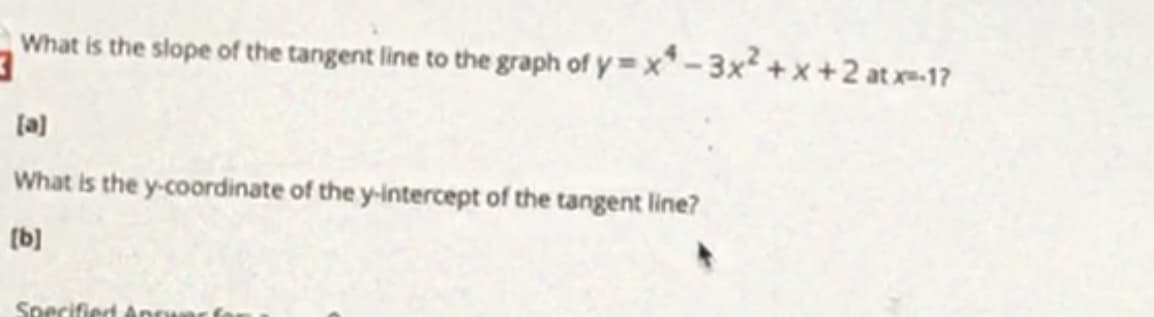 What is the slope of the tangent line to the graph of y= x* -3x2+ x +2 at x-17
[a)
What is the y-coordinate of the y-intercept of the tangent line?
(b)
Specified Anr
