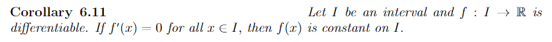 Corollary 6.11
differentiable. If f'(x) = 0 for all x I, then f(x) is constant on I.
Let I be an interval and f: I→→ R is