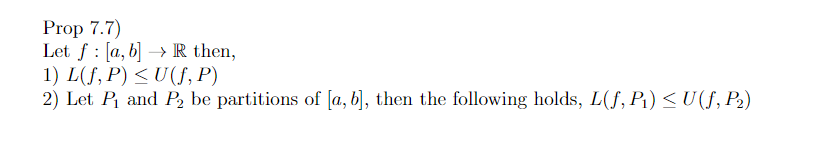 Prop 7.7)
Let f [a, b] R then,
1) L(f, P) ≤U(f, P)
2) Let P₁ and P2 be partitions of [a, b], then the following holds, L(f, P₁) ≤ U(f, P₂)