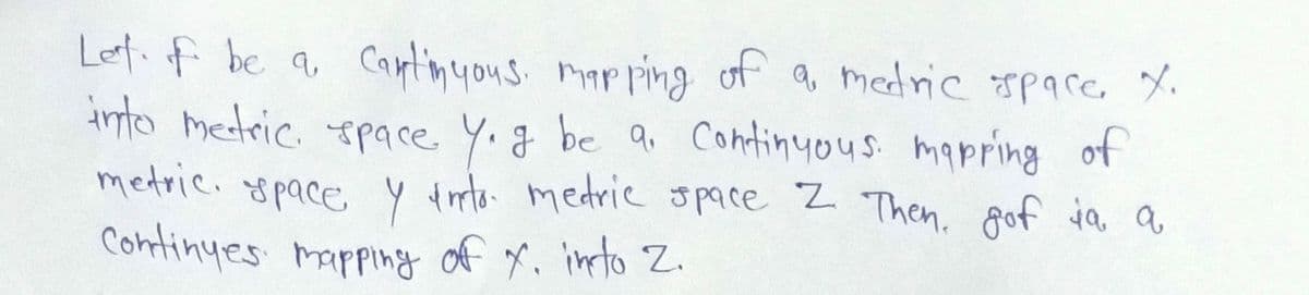 Let. f be q Cantinyous, mapping of a medric spare, Y.
tnto metric space Y.a be a Continyous. mapring of
metric. ypace Y trto medric space Z Then, gof ja a
Continyes mapping of Y. into Z.
