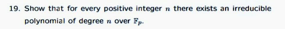 19. Show that for every positive integer
n there exists an irreducible
polynomial of degree
n over Fp.
