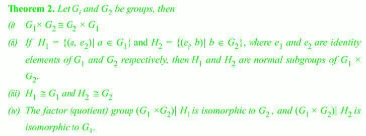 Theorem 2. Let G, and G, be groups, then
@ Gx G, G, x G,
(6) If H = {(4, e)| a e G} and H, = {(e, b)| be G, where e, and e, are identity
elements of G, and G, respectively, then H, and H, are normal subgroups of G x
(ii) H G, and H, G,
(iv) The factor (quotient) group (G, xG2)| H; is isomorphic to G2, and (G, × G) H, is
isomorphic to G,.
