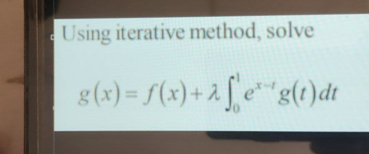 Using iterative method, solve
g (x) = f(x) + 2 [ e¨´g(t)dt
g(1)dt
