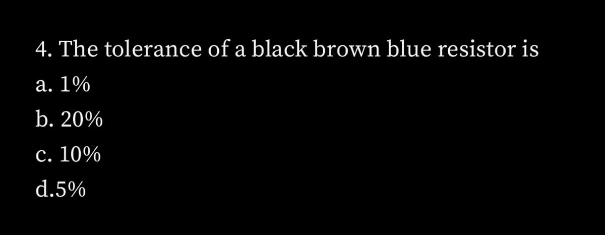 4. The tolerance of a black brown blue resistor is
a. 1%
b. 20%
c. 10%
d.5%