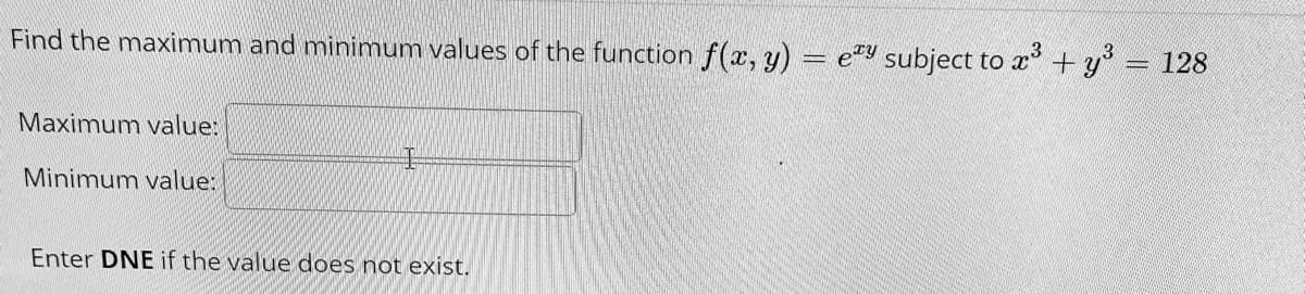 Find the maximum and minimum values of the function f(x, y) = e"y subject to x +y = 128
Maximum value:
Minimum value:
Enter DNE if the value does not exist.
