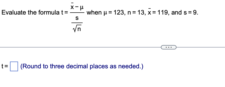 Evaluate the formula t=
t=
x-μ
S
√n
when μ = 123, n = 13, x = 119, and s = 9.
(Round to three decimal places as needed.)