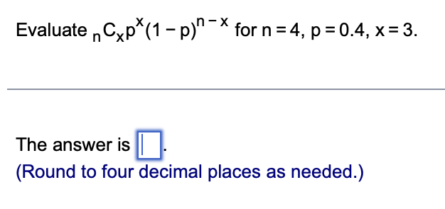 Evaluate Cxp*(1 − p)^-X for n = 4, p = 0.4, x = 3.
n
The answer is 1.
(Round to four decimal places as needed.)