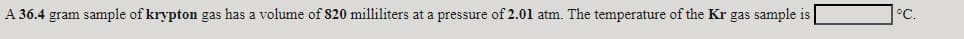 A 36.4 gram sample of krypton gas has a volume of 820 milliliters at a pressure of 2.01 atm. The temperature of the Kr gas sample is
°C.

