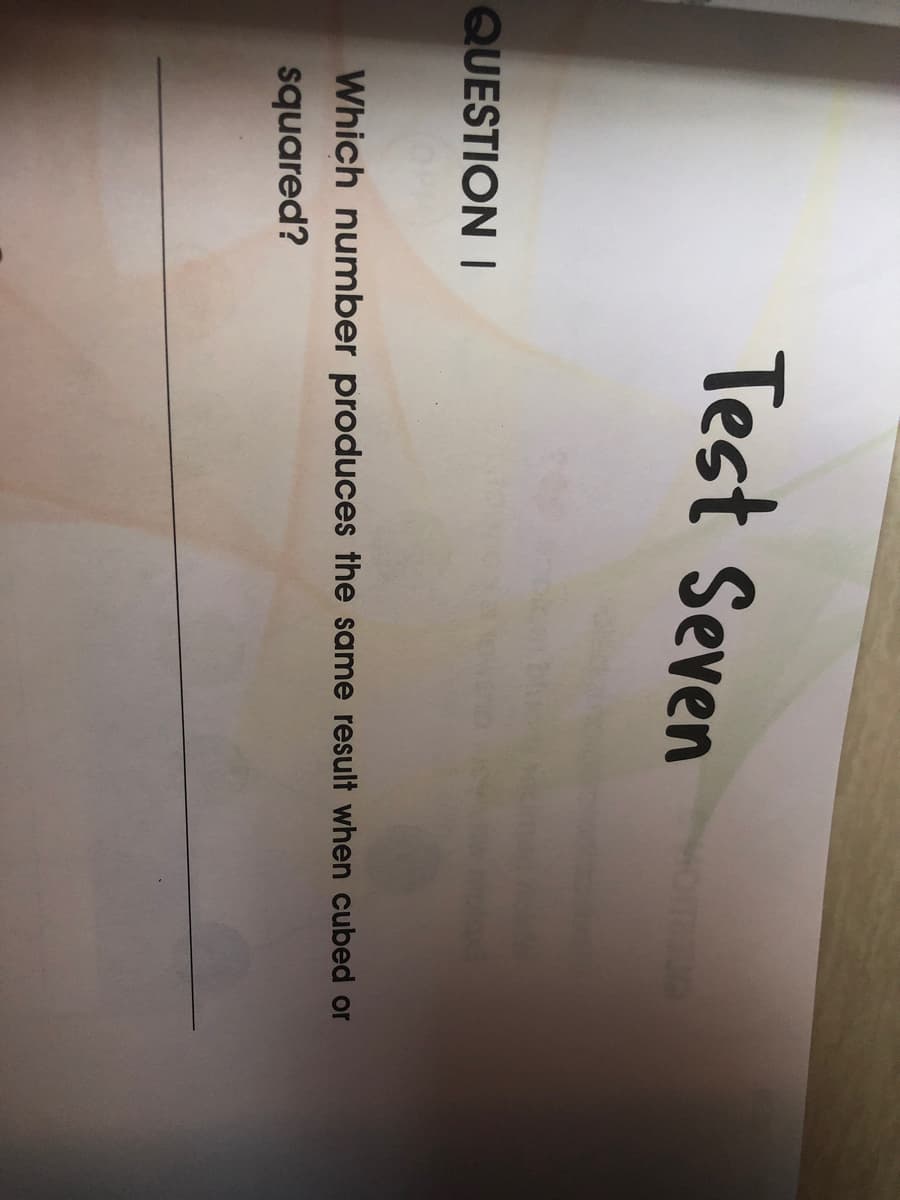 Test Seven
QUESTION I
Which number produces the same result when cubed or
squared?
