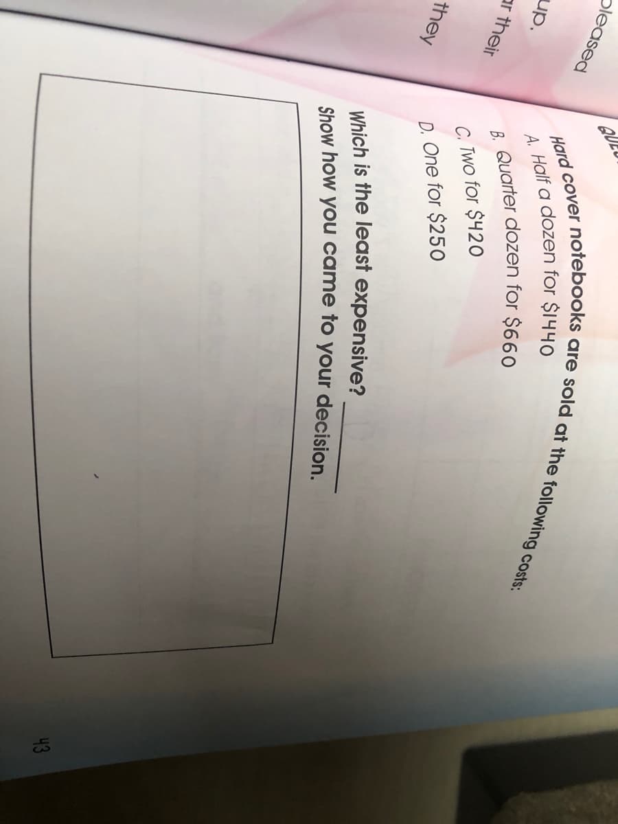 pleased
QULU
up.
ar their
. Quarter dozen for $660
C. Two for $42o
they
D. One for $250
Which is the least expensive?
Show how you came to your decision.
43
