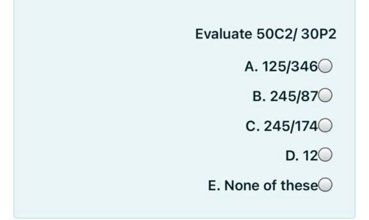 Evaluate 50C2/ 30P2
A. 125/3460
B. 245/870
C. 245/1740
D. 120
E. None of these(
