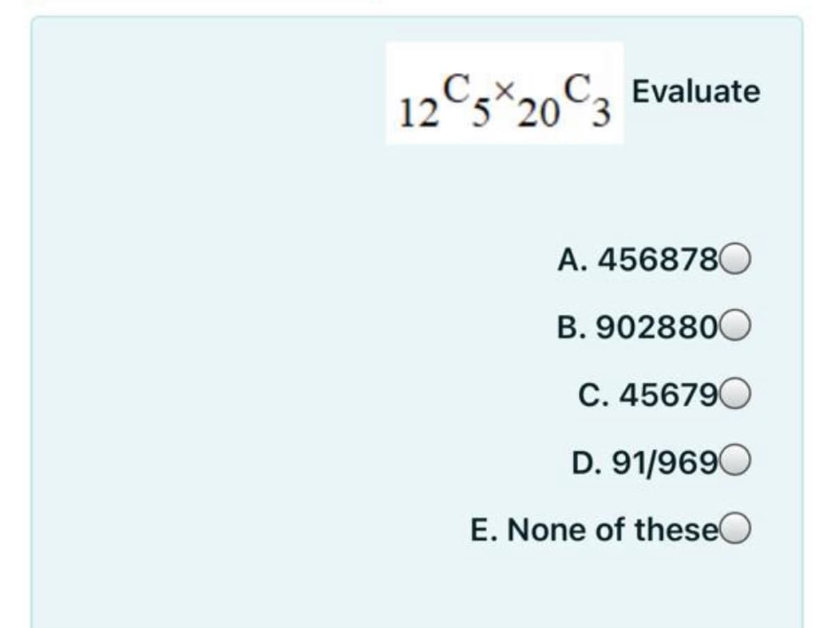 12C5*20°3
C.xaC,
Evaluate
A. 456878C
B. 902880
C. 456790
D. 91/9690
E. None of theseO
