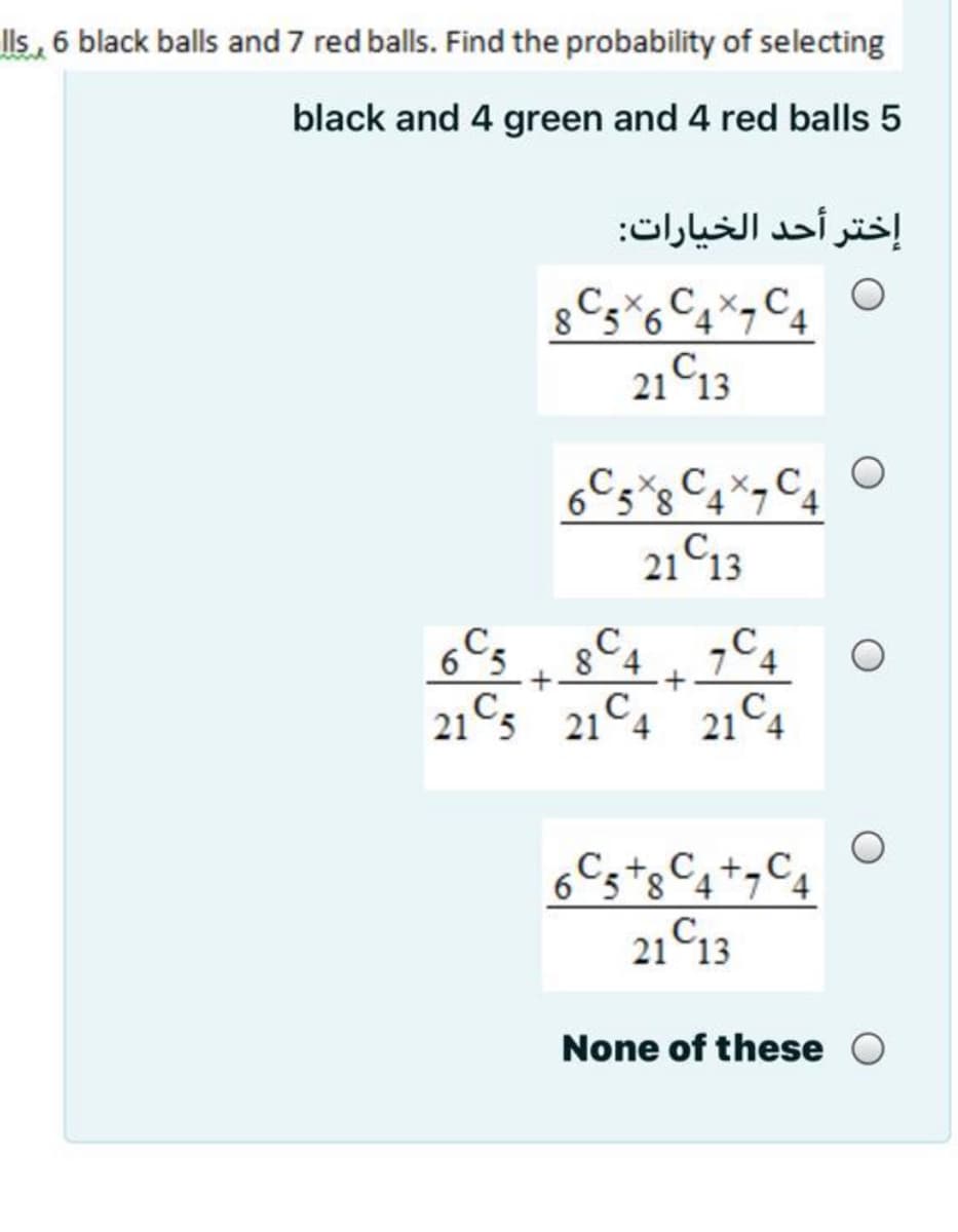 lls, 6 black balls and 7 red balls. Find the probability of selecting
black and 4 green and 4 red balls 5
إختر أحد الخيارات:
CxC,x,C,
8 5 6 4 7 4
21 C13
6 5 8 4 7
21 C13
84
7C4
7 4
21Cs 21°4 21°4
21°13
None of these O
