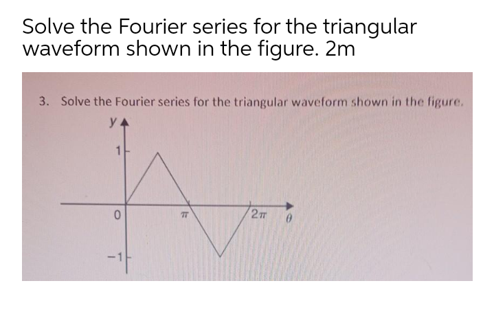 Solve the Fourier series for the triangular
waveform shown in the figure. 2m
3. Solve the Fourier series for the triangular waveform shown in the figure.
77
2m
-1
