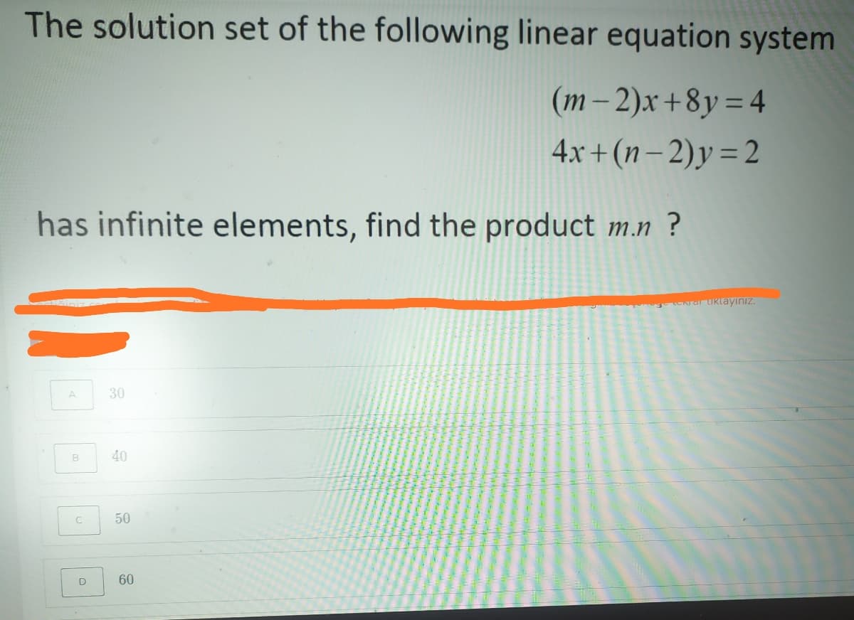 The solution set of the following linear equation system
(m-2)x+8y=4
4x + (n – 2)y = 2
has infinite elements, find the product m.n ?
Erar Uklayınız.
30
40
50
D
60
