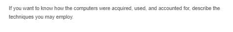 If you want to know how the computers were acquired, used, and accounted for, describe the
techniques you may employ.
