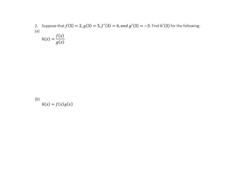 2. Suppose that f(3) = 2, g(3) = 5, f'(3) = 6, and g'(3) = -3. Find h' (3) for the following:
(a)
f(x)
g(x)
h(x)
%3D
(b)
h(x) = f(x)g(x)
