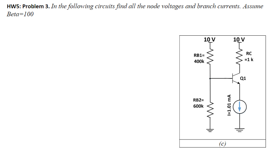 HW5: Problem 3. In the following circuits find all the node voltages and branch currents. Assume
Beta=100
10 V
RB1=
400k
RB2=
600k
(c)
I=1.01 MA
10 V
RC
=1 k
Q1