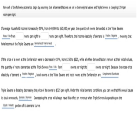 om per ight.
fom
rnomns per nght to nons per nigt. Theor, be icoe easicty afdenand s hae n, meaning that
hotel roons at the Trple Severs are u bod hew dad
l'be prca e a om athe Enhlanto we to decrese by 10%, fom $250 to$22, hil a cher enand oatos emah at ter htal voles,
the qurty d rons demanded at te ripe Sevens hom han from
dasticty of denand is , he roms at the ripe Svens and hotel roms at te bhlenton are owni sa
rooms per night to
roons per night. Because the cros prce
riple Seves s debatig decrasing he price is rons to $325 pr ight. Undr tbe intal denand condtions, yo Cn se tht thi woud coue
porton of ts denand curve
