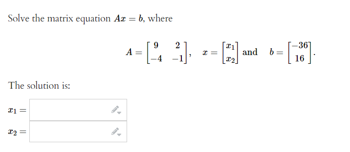 Solve the matrix equation Ax = b, where
9
A =
2
-36]
x =
and
b =
-4
16
The solution is:
x2 =
