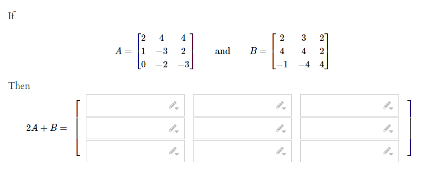 If
2
[2
A = 1
4
4
3
-3
and
B =
4
4
2
-2
-3
1
-4 4
Then
2A + B =
