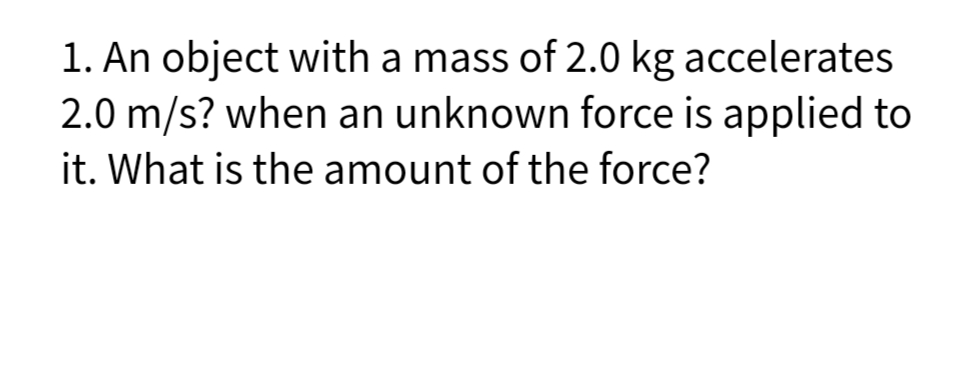 1. An object with a mass of 2.0 kg accelerates
2.0 m/s? when an unknown force is applied to
it. What is the amount of the force?
