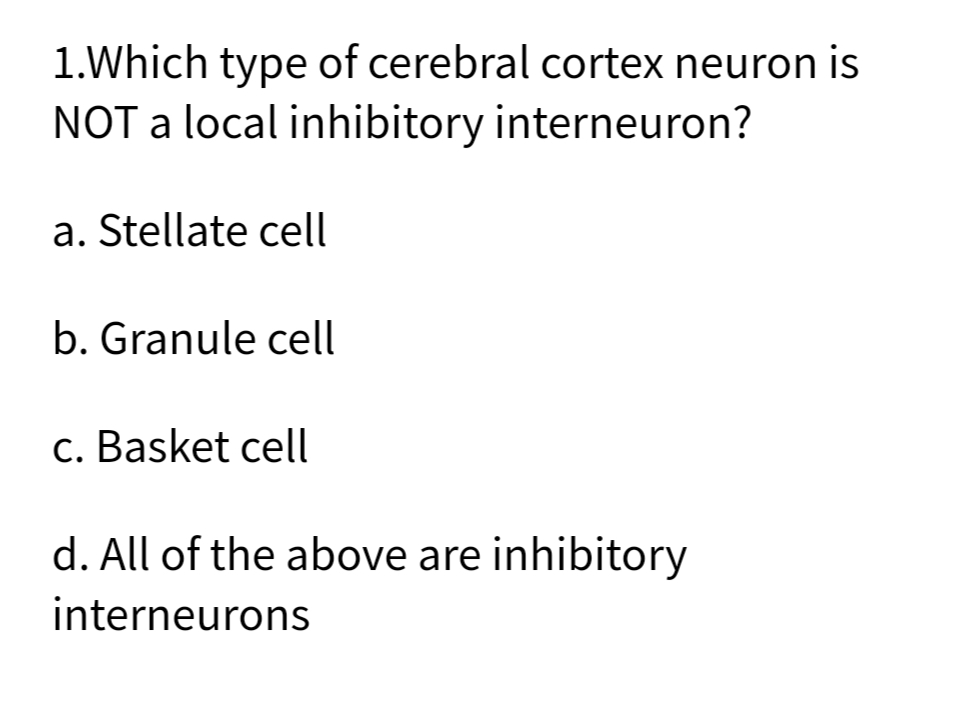 1.Which type of cerebral cortex neuron is
NOT a local inhibitory interneuron?
a. Stellate cell
b. Granule cell
c. Basket cell
d. All of the above are inhibitory
interneurons
