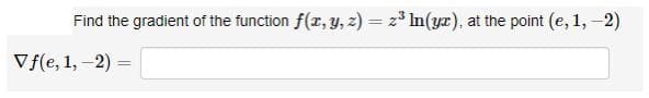 Find the gradient of the function f(r, Y, z) = 2* In(yx), at the point (e, 1, -2)
Vf(e, 1, -2) =
%3D
