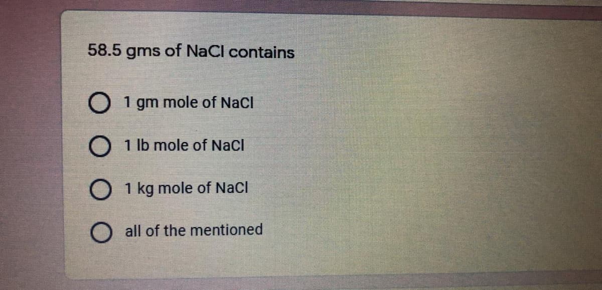 58.5 gms of NaCl contains
O 1 gm mole of NaCl
O 1 lb mole of Nacl
O 1 kg mole of Nacl
O all of the mentioned
