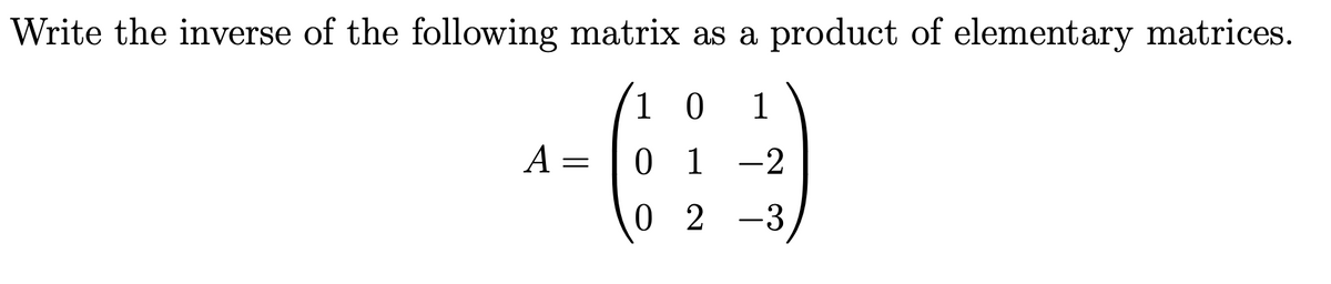 Write the inverse of the following matrix as a product of elementary matrices.
1 0
1
A =
0 1 -2
0 2 -3
