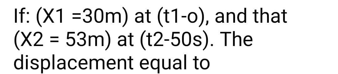 If: (X1 =30m) at (t1-o), and that
(X2 = 53m) at (t2-50s). The
displacement equal to
%3D
