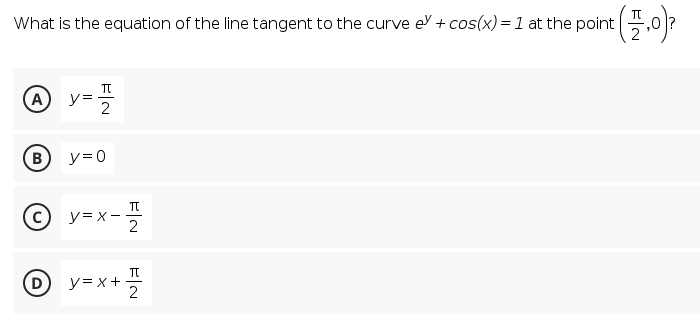 What is the equation of the line tangent to the curve e + cos(x) = 1 at the point ,0|?
(A
2
B y=0
y= x- 2
(D
y= x+
2
