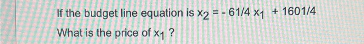 If the budget line equation is x2 = -61/4 x1
What is the price of x1 ?
+ 1601/4