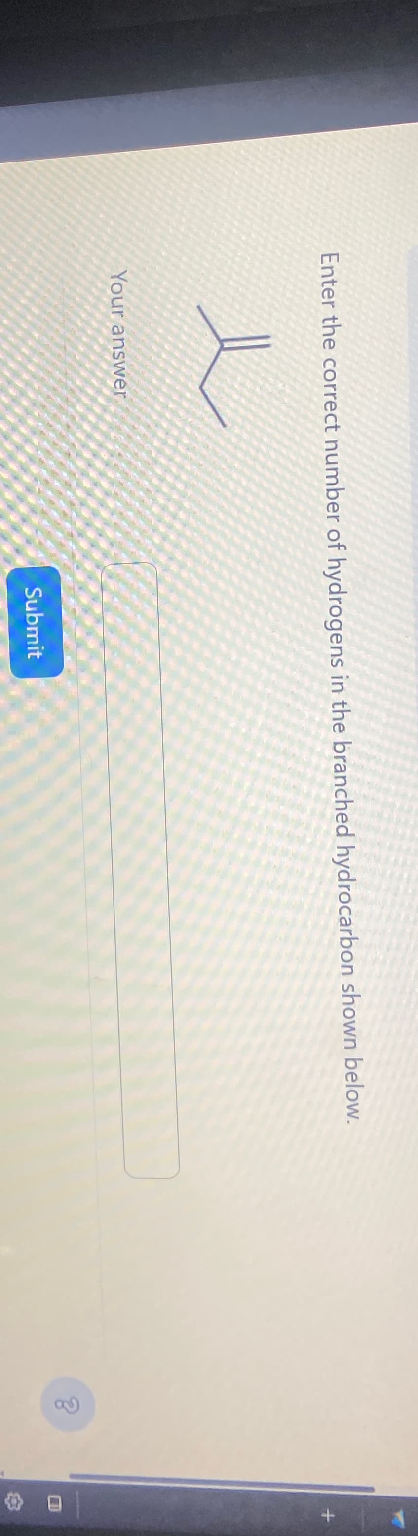Enter the correct number of hydrogens in the branched hydrocarbon shown below.
Your answer
Submit
?
+