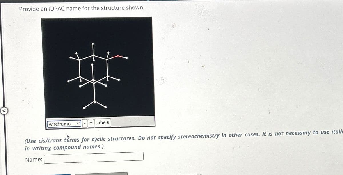 Provide an IUPAC name for the structure shown.
wireframe
+ labels
(Use cis/trans tèrms for cyclic structures. Do not specify stereochemistry in other cases. It is not necessary to use italic
in writing compound names.)
Name: