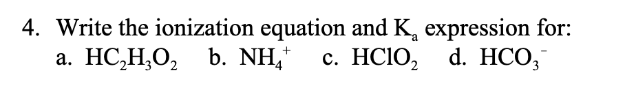 4. Write the ionization equation and K, expression for:
+
a. HC,H,O,b. NH, c. HCIO, d. HCO,