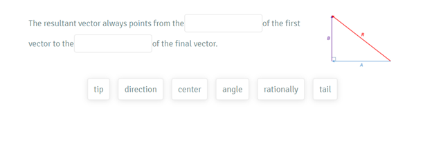 The resultant vector always points from the
of the first
vector to the
of the final vector.
tip
direction
center
angle
rationally
tail
