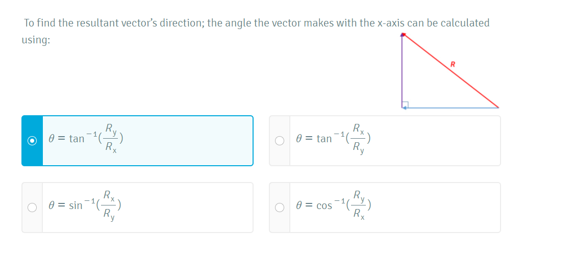 To find the resultant vector's direction; the angle the vector makes with the x-axis can be calculated
using:
R.
0 = tan(-^)
Ry
R
0 = tan
Rx
R,
0 = sin 1(-X)
Ry
0 = cos
Rx
