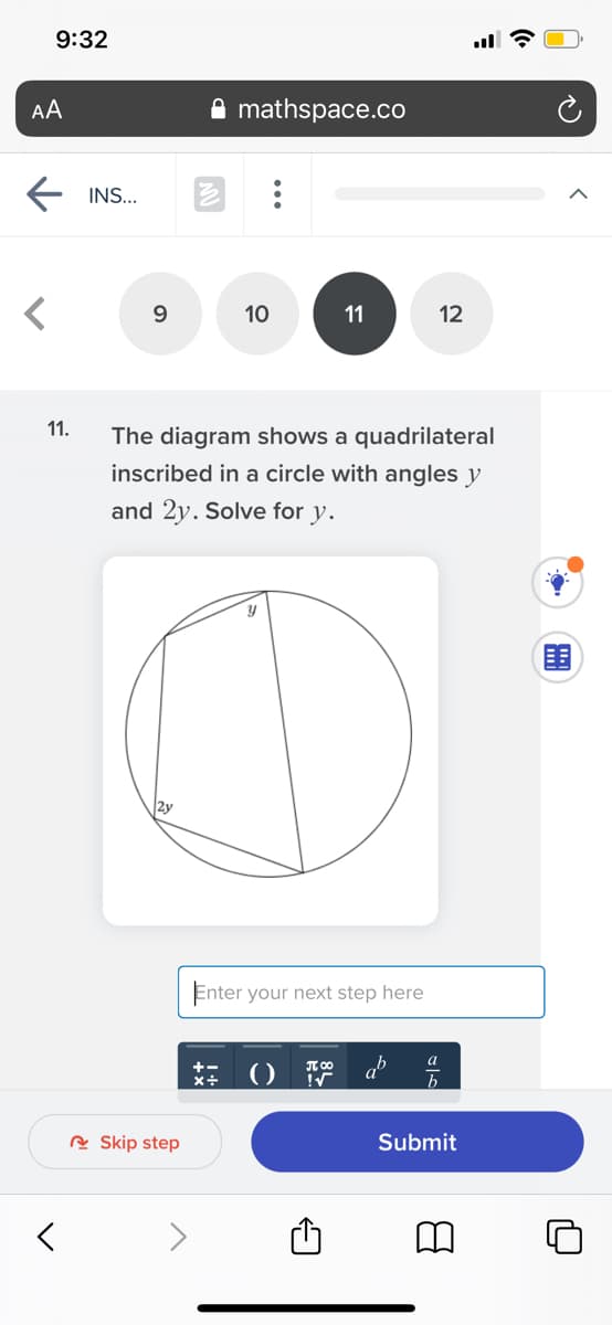 9:32
AA
mathspace.co
INS...
9.
10
11
12
11.
The diagram shows a quadrilateral
inscribed in a circle with angles y
and 2y. Solve for y.
2y
Enter your next step here
T 00
R Skip step
Submit
