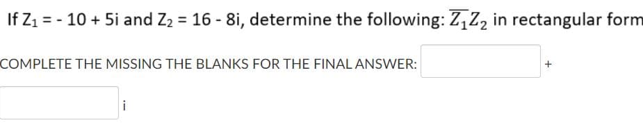 If Z1 = - 10 + 5i and Z2 = 16 - 8i, determine the following: Z,Z, in rectangular form
COMPLETE THE MISSING THE BLANKS FOR THE FINAL ANSWER:
+
i
