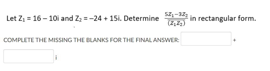 Let Z1 = 16 – 10i and Z2 = -24 + 15i. Determine
571-3Z2
(7,Z2)
in rectangular form.
COMPLETE THE MISSING THE BLANKS FOR THE FINAL ANSWER:
i
