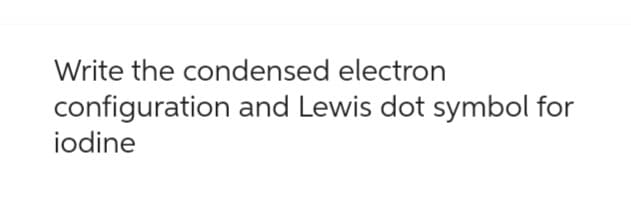 Write the condensed electron
configuration and Lewis dot symbol for
iodine