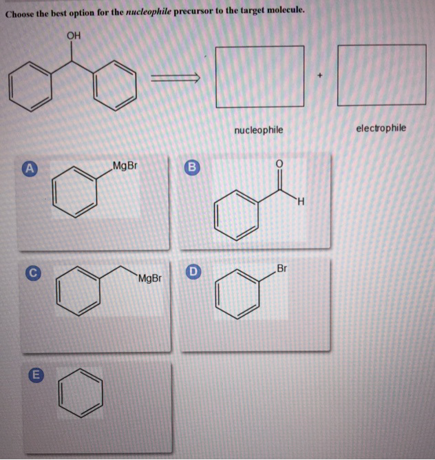 Choose the best option for the nucleophile precursor to the target molecule.
OH
A
C
m
MgBr
MgBr
B
D
nucleophile
O
Br
H
electrophile